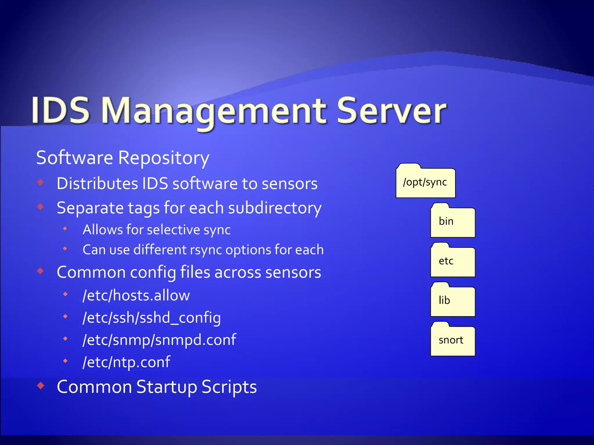 Software Repository Distributes IDS software to sensors  Separate tags for each subdirectory Allows for selective sync Can use different rsync options for each Common config files across sensors /etc/hosts.allow /etc/ssh/sshd_config /etc/snmp/snmpd.conf /etc/ntp.conf Common Startup Scripts / /opt/sync bin etc lib snort 