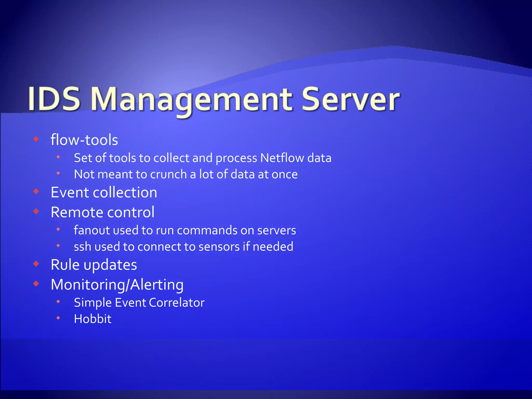 flow-tools Set of tools to collect and process Netflow data Not meant to crunch a lot of data at once Event collection Remote control fanout used to run commands on servers ssh used to connect to sensors if needed Rule updates Monitoring/Alerting Simple Event Correlator Hobbit 