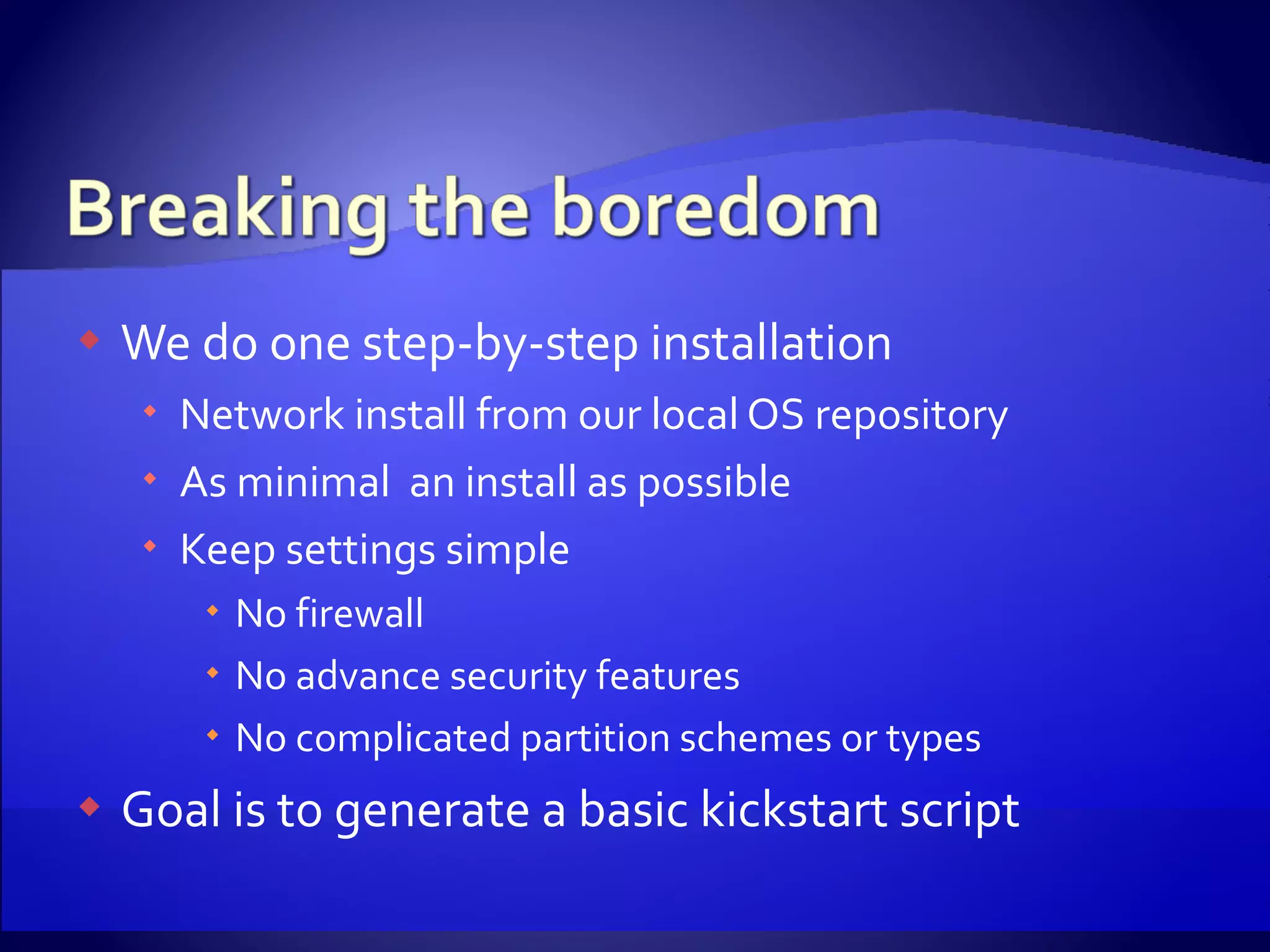 We do one step-by-step installation Network install from our local OS repository As minimal  an install as possible Keep settings simple No firewall No advance security features No complicated partition schemes or types Goal is to generate a basic kickstart script 