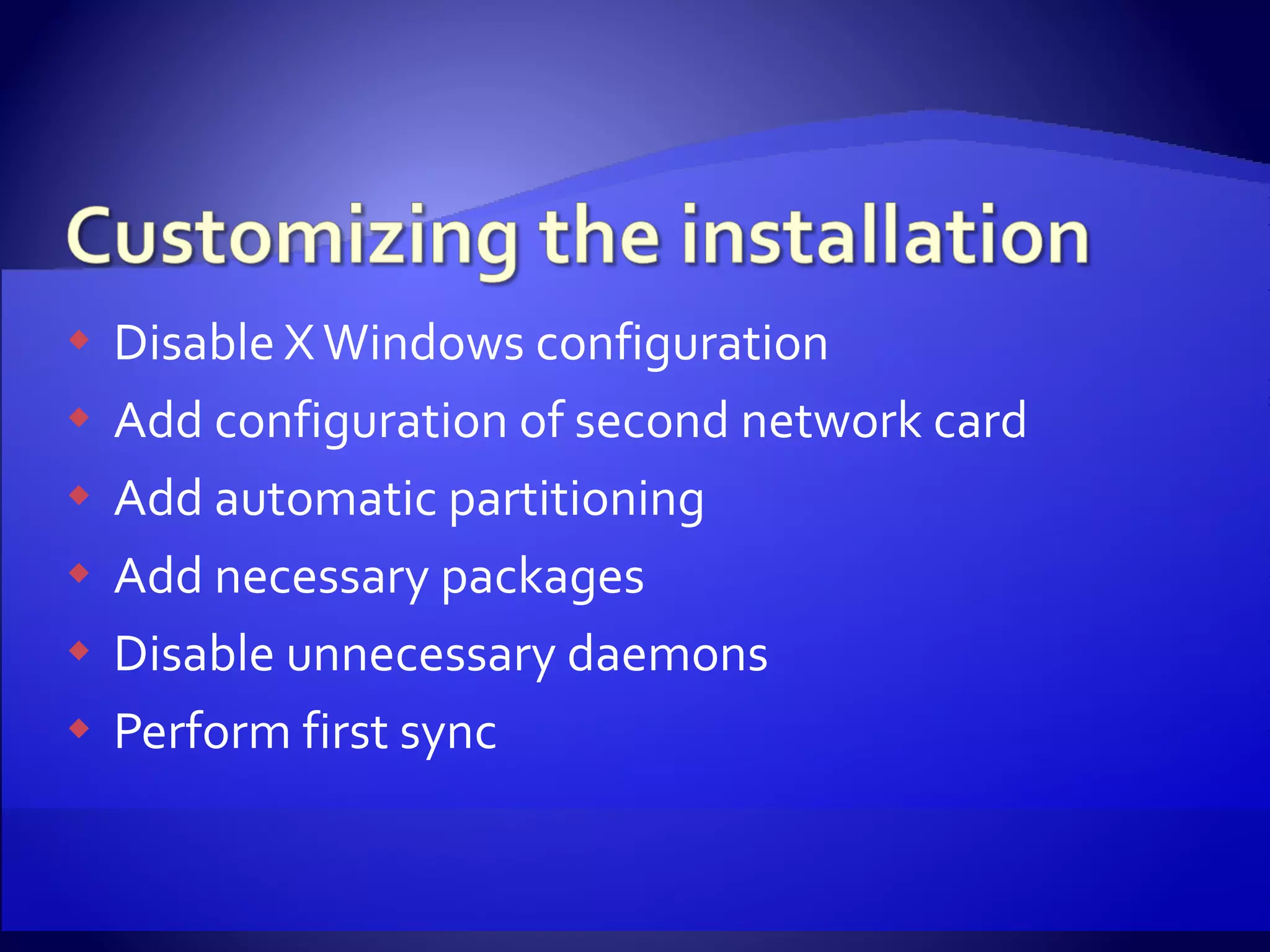 Disable X Windows configuration Add configuration of second network card Add automatic partitioning Add necessary packages Disable unnecessary daemons Perform first sync 