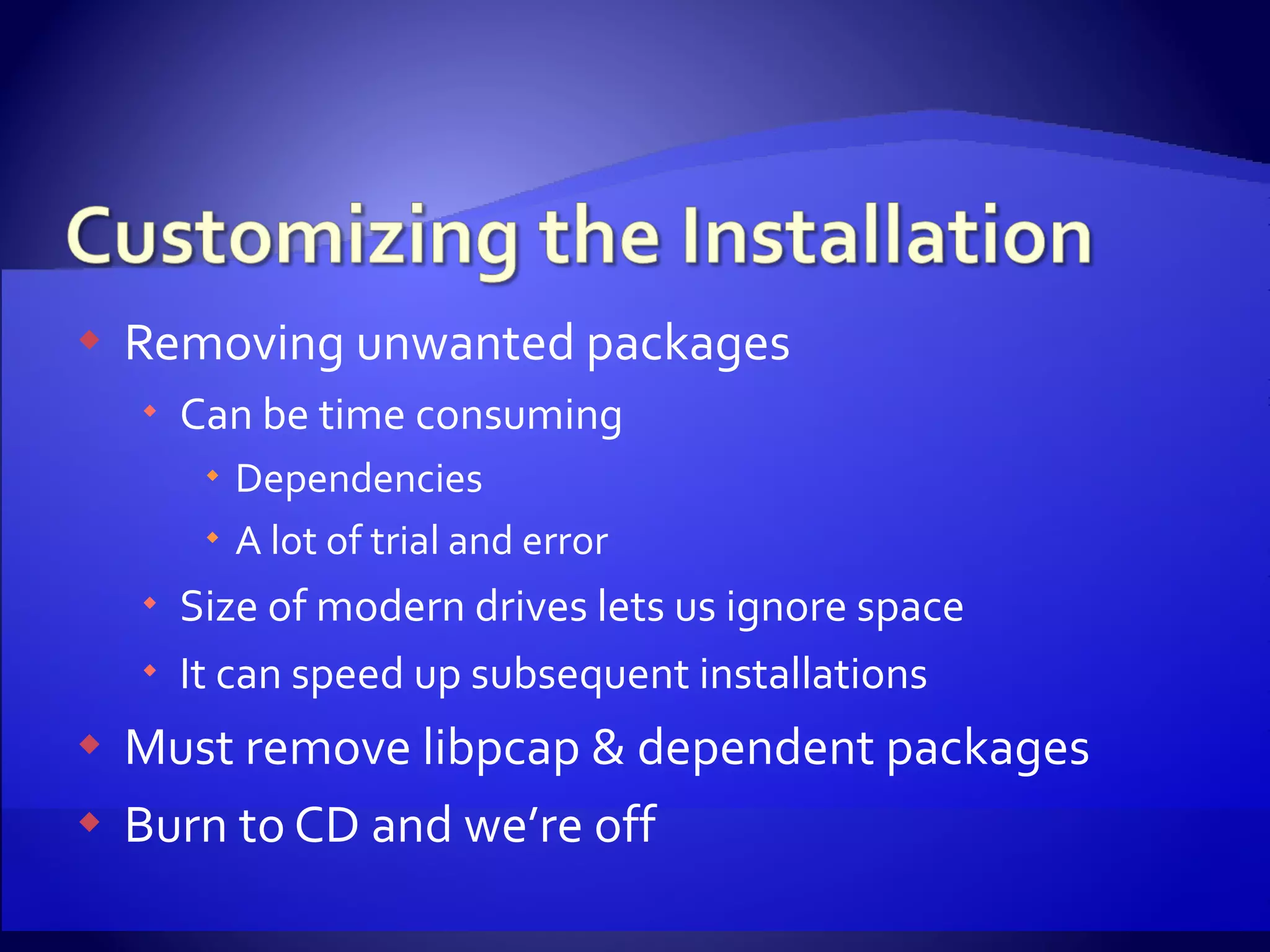 Removing unwanted packages Can be time consuming Dependencies A lot of trial and error Size of modern drives lets us ignore space It can speed up subsequent installations Must remove libpcap & dependent packages Burn to CD and we’re off 