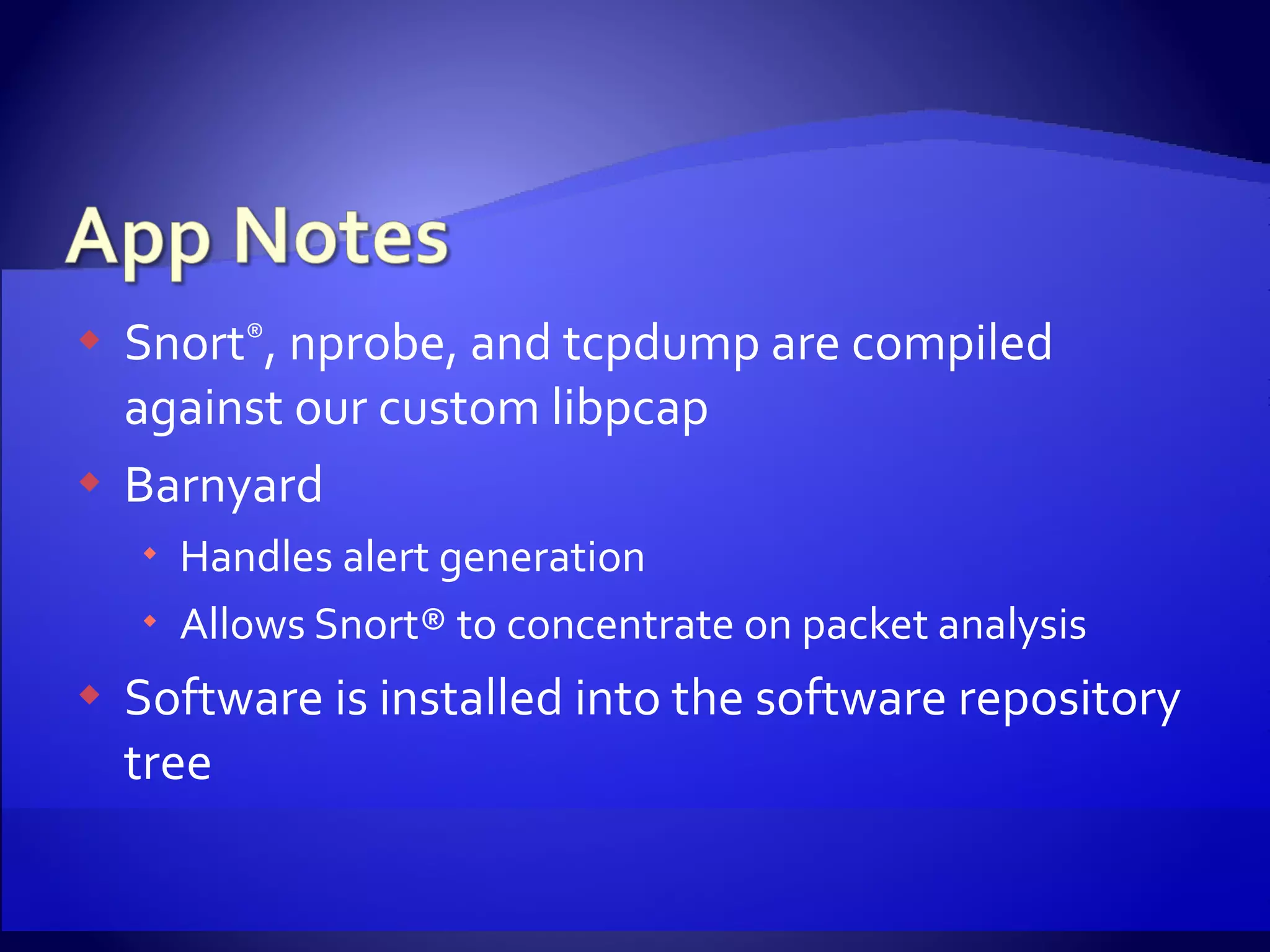 Snort ® , nprobe, and tcpdump are compiled against our custom libpcap Barnyard Handles alert generation Allows Snort® to concentrate on packet analysis Software is installed into the software repository tree 