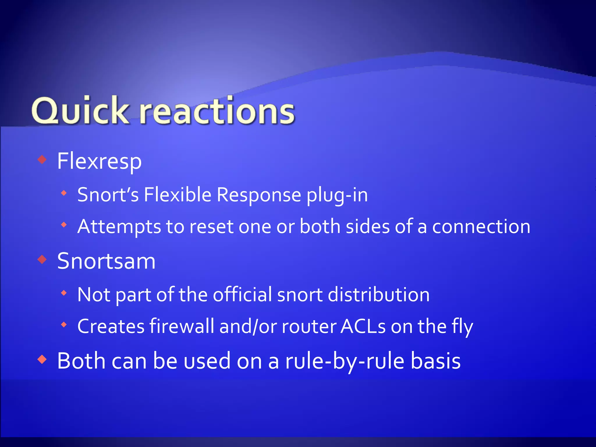 Flexresp Snort’s Flexible Response plug-in Attempts to reset one or both sides of a connection Snortsam Not part of the official snort distribution Creates firewall and/or router ACLs on the fly Both can be used on a rule-by-rule basis 