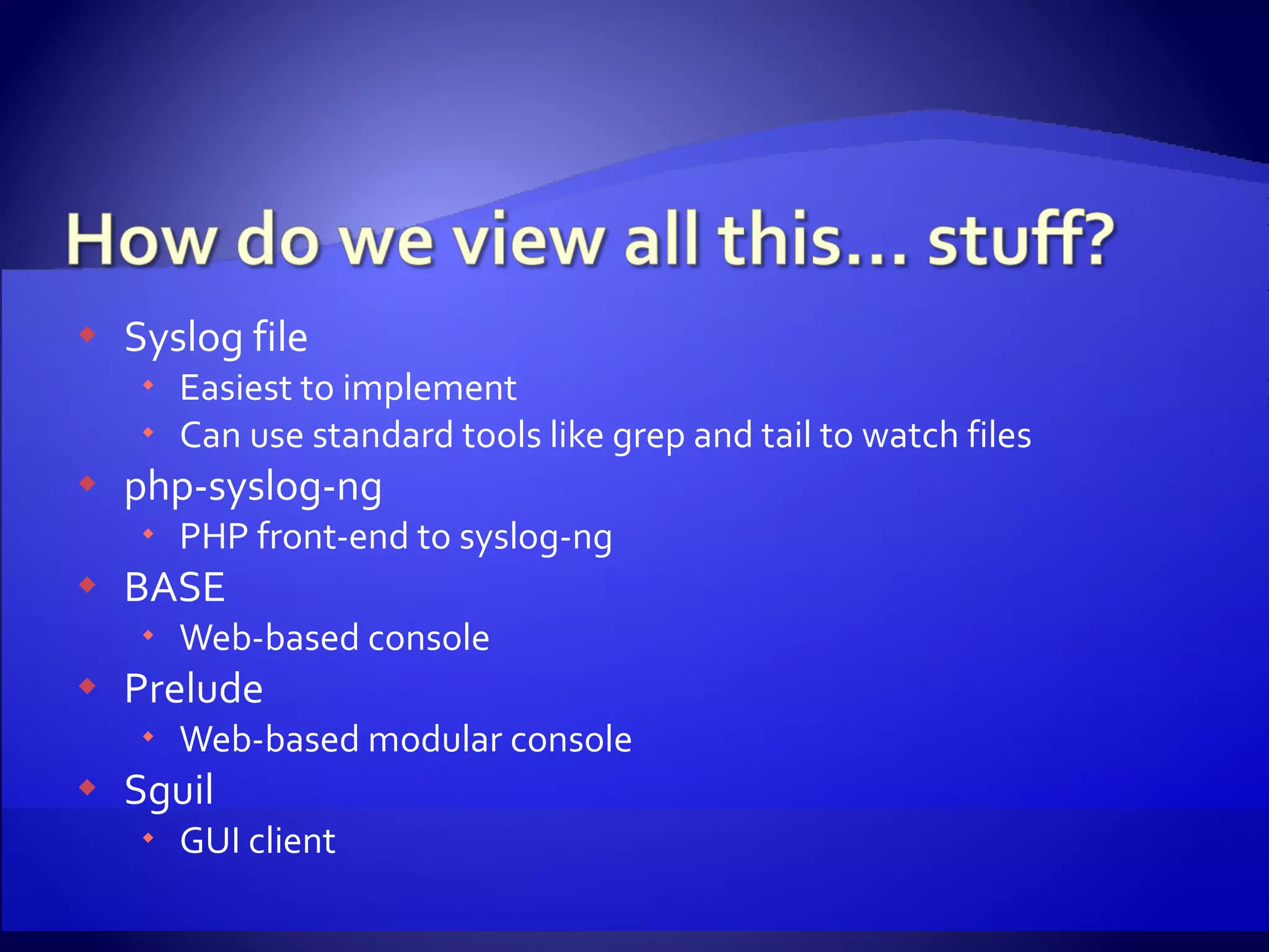 Syslog file Easiest to implement Can use standard tools like grep and tail to watch files php-syslog-ng PHP front-end to syslog-ng BASE Web-based console Prelude Web-based modular console Sguil GUI client 