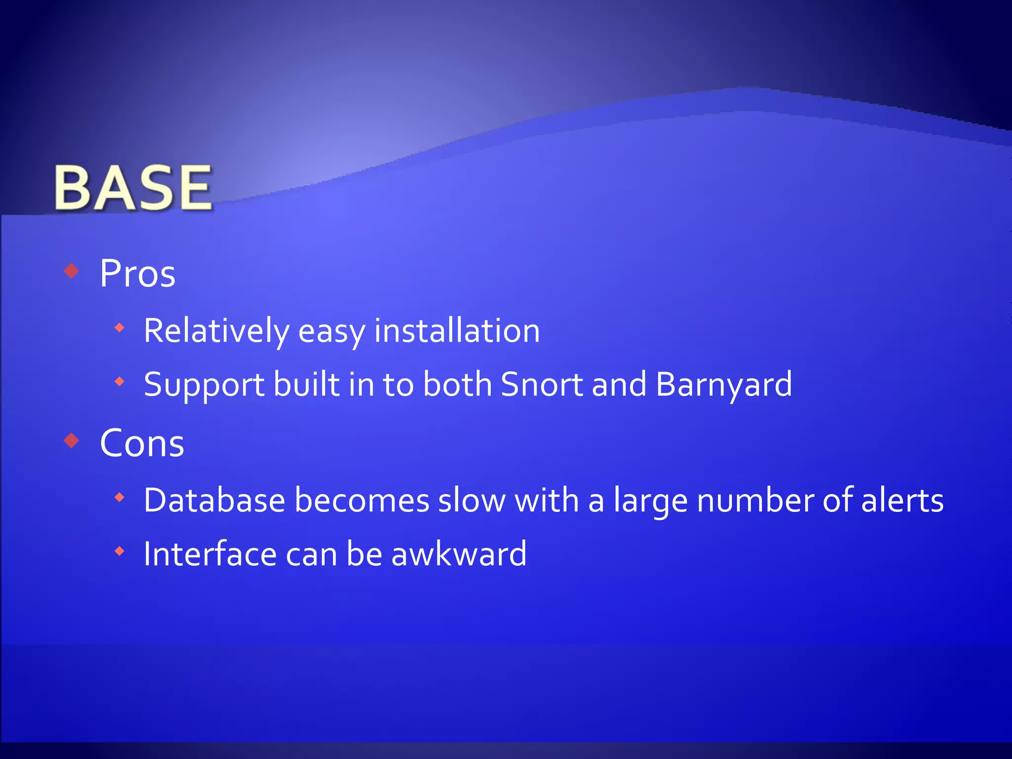 Pros Relatively easy installation Support built in to both Snort and Barnyard Cons Database becomes slow with a large number of alerts Interface can be awkward 