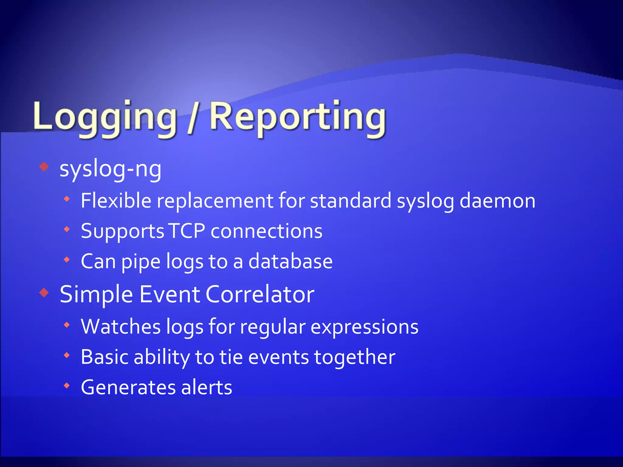 syslog-ng Flexible replacement for standard syslog daemon Supports TCP connections Can pipe logs to a database Simple Event Correlator Watches logs for regular expressions Basic ability to tie events together Generates alerts 