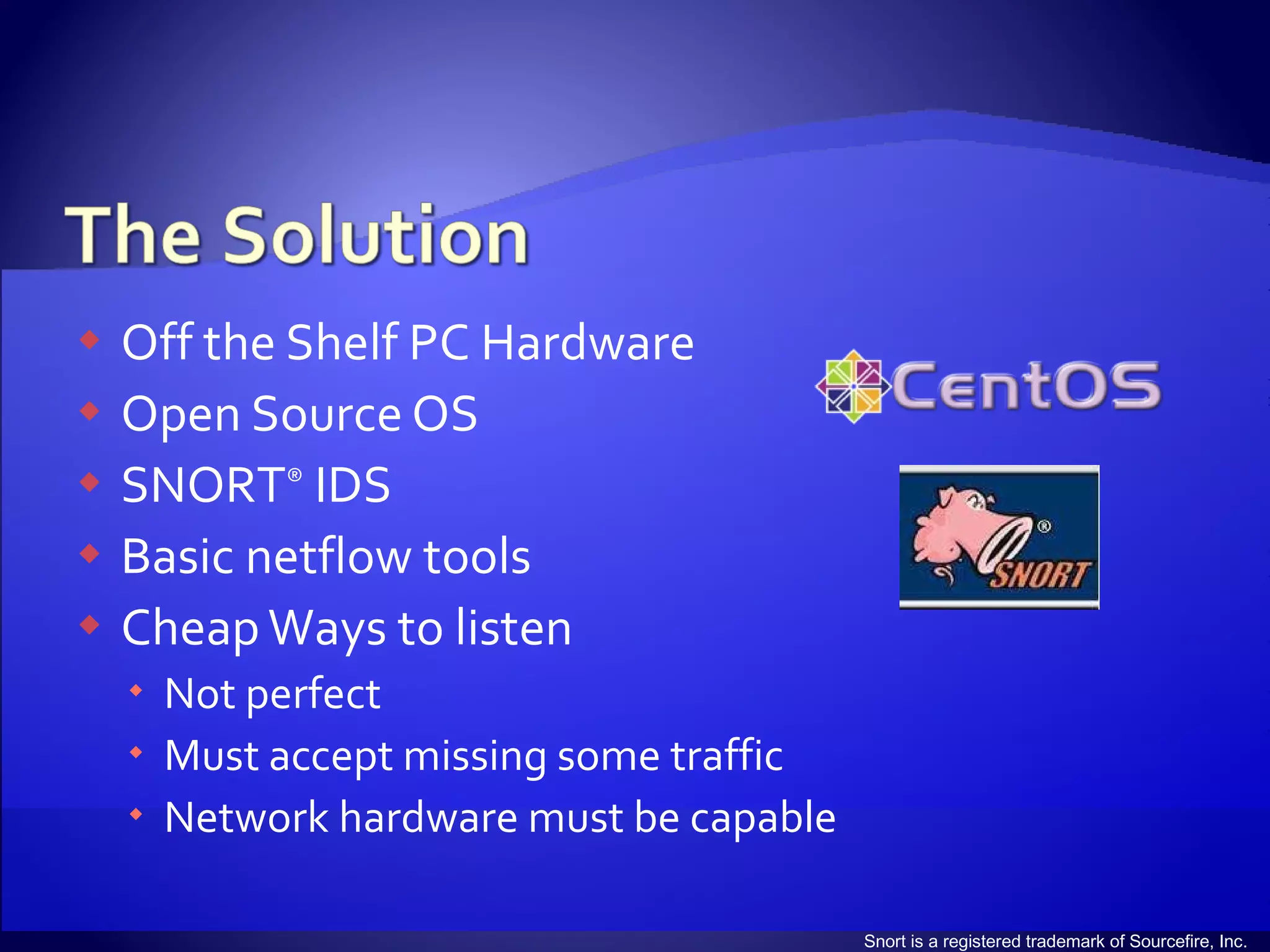 Off the Shelf PC Hardware Open Source OS SNORT ®  IDS Basic netflow tools Cheap Ways to listen Not perfect Must accept missing some traffic Network hardware must be capable Snort is a registered trademark of Sourcefire, Inc. 