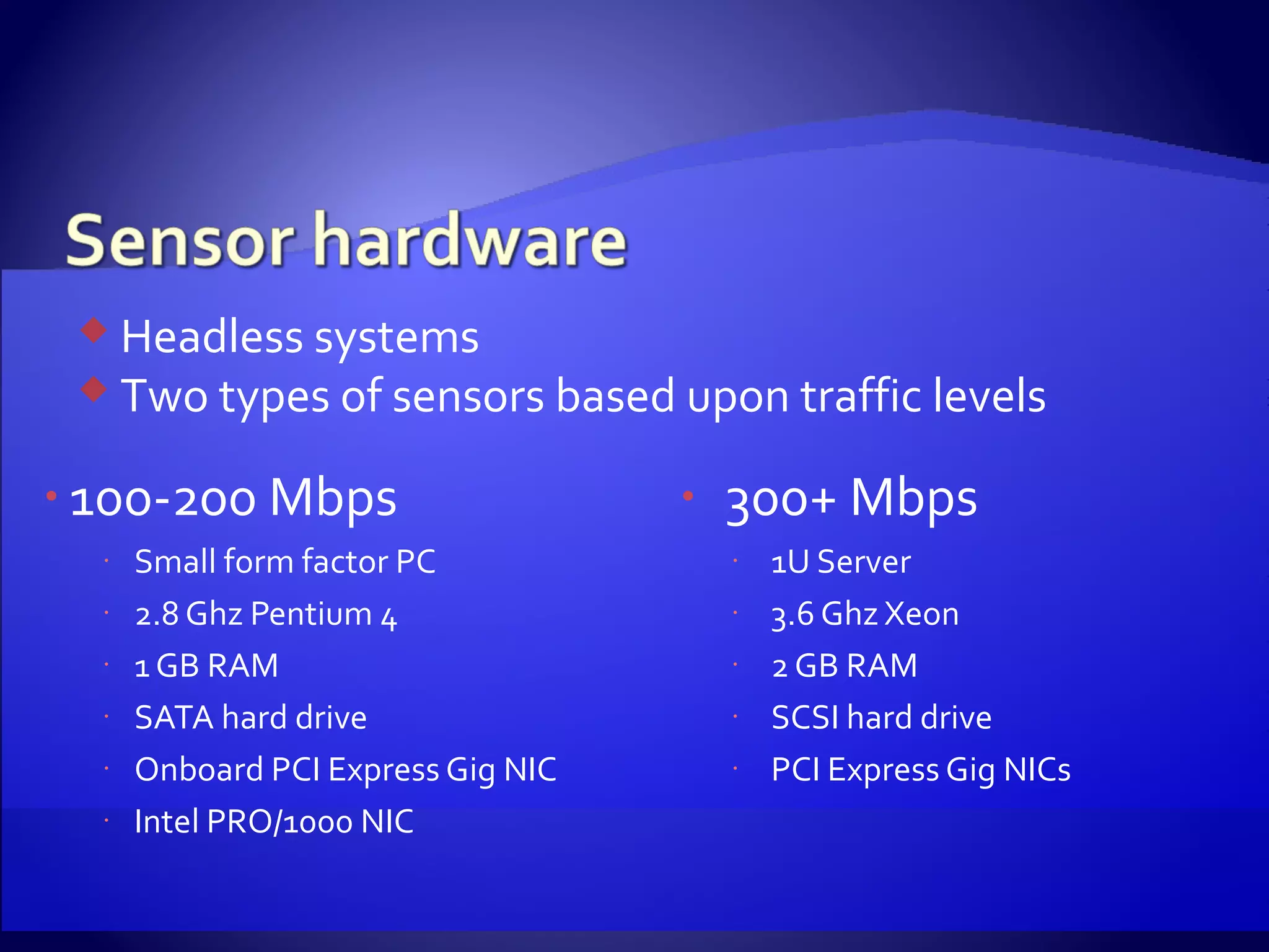 100-200 Mbps Small form factor PC 2.8 Ghz Pentium 4 1 GB RAM SATA hard drive Onboard PCI Express Gig NIC Intel PRO/1000 NIC 300+ Mbps 1U Server 3.6 Ghz Xeon 2 GB RAM SCSI hard drive PCI Express Gig NICs Headless systems Two types of sensors based upon traffic levels 