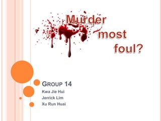 Group 14 KwaJieHui Jerrick Lim Xu Run Huai Murder 		most 			foul? 