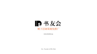 书 友会
线下活动策划及推广
    www.idsclub.org




 Zo - Founder of IDs Club
 
