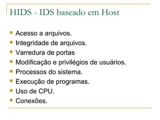 HIDS - IDS baseado em Host

   Acesso a arquivos.
   Integridade de arquivos.
   Varredura de portas
   Modificação e privilégios de usuários.
   Processos do sistema.
   Execução de programas.
   Uso de CPU.
   Conexões.
 