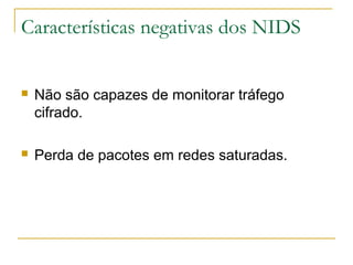 Características negativas dos NIDS


   Não são capazes de monitorar tráfego
    cifrado.

   Perda de pacotes em redes saturadas.
 