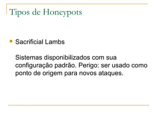 Tipos de Honeypots


   Sacrificial Lambs

    Sistemas disponibilizados com sua
    configuração padrão. Perigo: ser usado como
    ponto de origem para novos ataques.
 