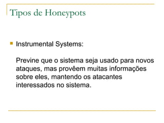 Tipos de Honeypots


   Instrumental Systems:

    Previne que o sistema seja usado para novos
    ataques, mas provêem muitas informações
    sobre eles, mantendo os atacantes
    interessados no sistema.
 