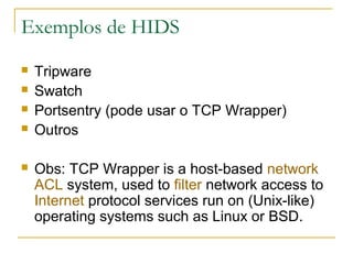 Exemplos de HIDS
   Tripware
   Swatch
   Portsentry (pode usar o TCP Wrapper)
   Outros

   Obs: TCP Wrapper is a host-based network
    ACL system, used to filter network access to
    Internet protocol services run on (Unix-like)
    operating systems such as Linux or BSD.
 