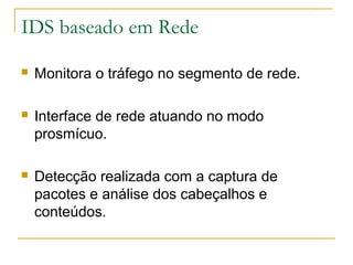 IDS baseado em Rede

   Monitora o tráfego no segmento de rede.

   Interface de rede atuando no modo
    prosmícuo.

   Detecção realizada com a captura de
    pacotes e análise dos cabeçalhos e
    conteúdos.
 