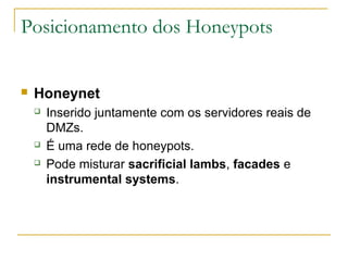 Posicionamento dos Honeypots


   Honeynet
       Inserido juntamente com os servidores reais de
        DMZs.
       É uma rede de honeypots.
       Pode misturar sacrificial lambs, facades e
        instrumental systems.
 