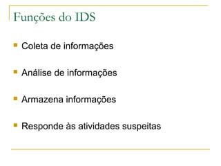 Funções do IDS

   Coleta de informações

   Análise de informações

   Armazena informações

   Responde às atividades suspeitas
 