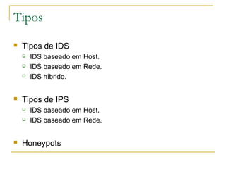 Tipos
   Tipos de IDS
       IDS baseado em Host.
       IDS baseado em Rede.
       IDS híbrido.


   Tipos de IPS
       IDS baseado em Host.
       IDS baseado em Rede.


   Honeypots
 