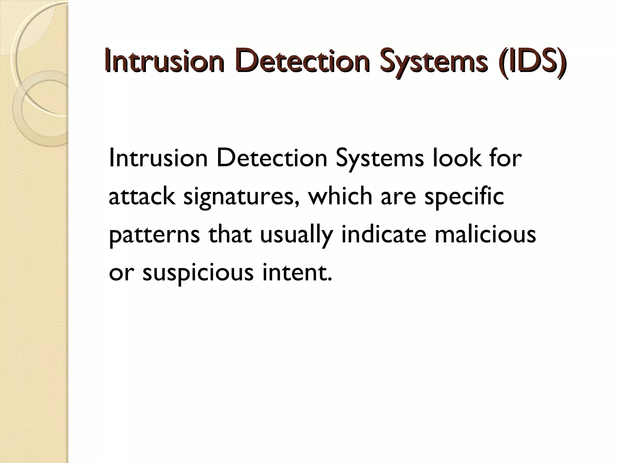 Intrusion Detection Systems (IDS)Intrusion Detection Systems (IDS)
Intrusion Detection Systems look for
attack signatures, which are specific
patterns that usually indicate malicious
or suspicious intent.
 