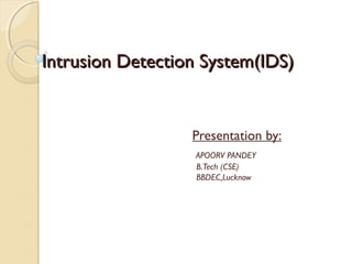 Intrusion Detection System(IDS)Intrusion Detection System(IDS)
Presentation by:
APOORV PANDEY
B.Tech (CSE)
BBDEC,Lucknow
 