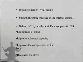 • Blood circulation –vital organs
• Smooth rhythmic massage to the internal organs.
• Balance b/n Sympathetic & Para sympathetic N.S.
•Equilibrium of mind
•Improves tolerance capacity
•Improves the compactness of the
body.
•Decreases the stress
 