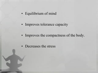 • Equilibrium of mind
• Improves tolerance capacity
• Improves the compactness of the body.
• Decreases the stress
 