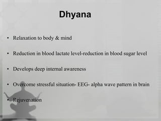 Dhyana
• Relaxation to body & mind
• Reduction in blood lactate level-reduction in blood sugar level
• Develops deep internal awareness
• Overcome stressful situation- EEG- alpha wave pattern in brain
• Rejuvenation
 