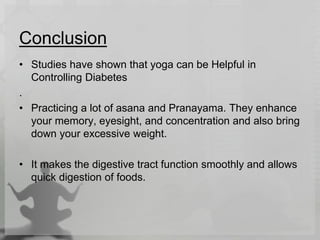 Conclusion
• Studies have shown that yoga can be Helpful in
Controlling Diabetes
.
• Practicing a lot of asana and Pranayama. They enhance
your memory, eyesight, and concentration and also bring
down your excessive weight.
• It makes the digestive tract function smoothly and allows
quick digestion of foods.
 