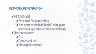 NETWORK PENETRATION
✘METASPLOIT
✘Free tool for pen testing
✘Has system exploits (code) that gains
access to systems without credentials.
✘User Interfaces:
✘GUI
✘Command line
✘Metasploit console
 