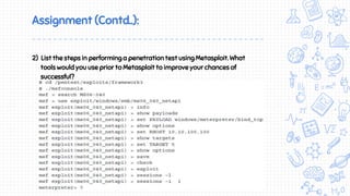 Assignment (Contd..):
2) List the steps in performing a penetration test using Metasploit. What
tools would you use prior to Metasploit to improve your chances of
successful?
penetration?
 