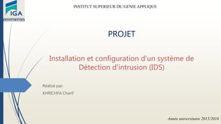 PROJET
Installation et configuration d'un système de
Détection d'intrusion (IDS)
Réalisé par:
KHRICHFA Charif
INSTITUT SUPERIEUR DU GENIE APPLIQUE
Année universitaire 2015/2016
 