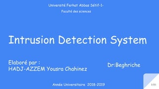 Intrusion Detection System
Elaboré par :
HADJ-AZZEM Yousra Chahinez
Dr:Beghriche
Année Universitaire 2018-2019 1/21
Université Ferhat Abbas Sétif-1-
Faculté des sciences
 