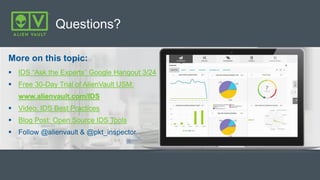 Questions?
More on this topic:
 IDS “Ask the Experts” Google Hangout 3/24
 Free 30-Day Trial of AlienVault USM:
www.alienvault.com/IDS
 Video: IDS Best Practices
 Blog Post: Open Source IDS Tools
 Follow @alienvault & @pkt_inspector
 