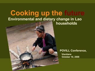 Cooking up the  future Environmental and dietary change in Lao  households     POVILL Conference,  Vientiane     October 10, 2008 