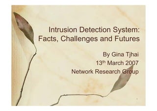 Intrusion Detection System:
Facts, Challenges and Futures

                    By Gina Tjhai
                 13th March 2007
         Network Research Group



                                1