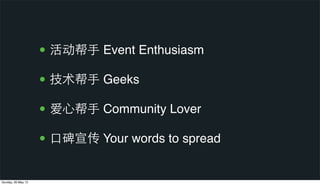• 活动帮⼿手 Event Enthusiasm
• 技术帮⼿手 Geeks
• 爱⼼心帮⼿手 Community Lover
• ⼝口碑宣传 Your words to spread
Sunday, 26 May 13
 