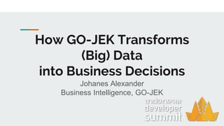 How GO-JEK Transforms
(Big) Data
into Business Decisions
Johanes Alexander
Business Intelligence, GO-JEK
 