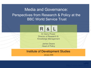 Dr Gerry Power Director of Research and Knowledge Management Media and Governance:  Perspectives from Research & Policy at the  BBC World Service Trust Institute of Development Studies January 2009 Dr Gerry Power  Director of Research &  Knowledge Management James Deane Head of Policy R & L 