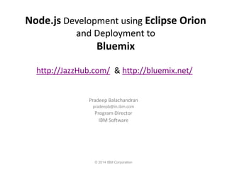 © 2014 IBM Corporation 
Node.js Development using Eclipse Orion 
and Deployment to 
Bluemix 
Pradeep Balachandran 
pradeepb@in.ibm.com 
Program Director 
IBM Software 
http://JazzHub.com/ & http://bluemix.net/  