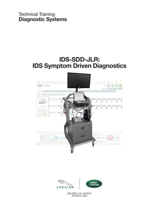 SDDJLR252
Technical Training
Diagnostic Systems
IDS-SDD-JLR:
IDS Symptom Driven Diagnostics
IDS-SDD-JLR 02/2012
Printed in USA
 