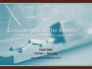 Considerably Better Results?
Using technology in the classroom

Kjetil Idås
Horten – Norway
www.kjetili.wordpress.com

 