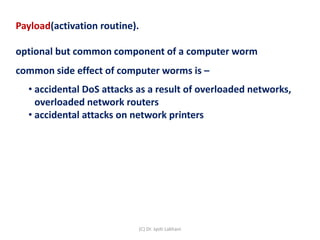 Payload(activation routine).
optional but common component of a computer worm
common side effect of computer worms is –
• accidental DoS attacks as a result of overloaded networks,
overloaded network routers
• accidental attacks on network printers
(C) Dr. Jyoti Lakhani
 
