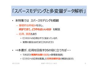 「スパースモデリングと多変量データ解析」
• 本特集では スパースモデリングを概観
– 基礎的な枠組みを示し、
何ができて、どうやればいいのか を解説
– 応用、実践もあり
• ビジネスへの応用もすでに始まっているが、
• 実際の普及はまだまだこれからだろう
• ⇒本書が、応用を目指すDSの役に⽴てれば・・・
• できるだけ実践的な面を強調(≠数理⾯強調)
• ビジネスへの応用を意識した⾏列分解⼿法の解説も加えた
2017/3/20 岩波データサイエンス Vol.5 6
 