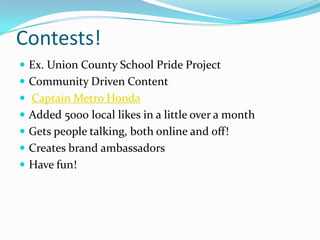 Contests!Ex. Union County School Pride ProjectCommunity Driven ContentCaptain Metro HondaAdded 5000 local likes in a little over a monthGets people talking, both online and off!Creates brand ambassadorsHave fun!