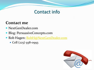 Contact infoContact meNextGenDealer.comBlog: PersuasiveConcepts.comRob Hagen: RobH@NextGenDealer.comCell (225) 938-0993