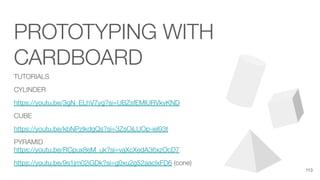 PROTOTYPING WITH
CARDBOARD
TUTORIALS
CYLINDER
https://youtu.be/3gN_ELhV7yg?si=UBZsfEMlURVkvKND
CUBE
https://youtu.be/kbNPzIkdgQs?si=3ZsOjLUOp-iel93t
PYRAMID
https://youtu.be/RCpux8eM_uk?si=vaXcXedA36xzOcD7
https://youtu.be/9s1jm02iGDk?si=g0xu2g52aacIxFD6 (cone)
113
 