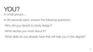 YOU?
In small groups…
In 90-seconds each, answer the following questions:
-Why did you decide to study design?
-What excites you most about it?
-What skills do you already have that will help you in the degree?
13
 