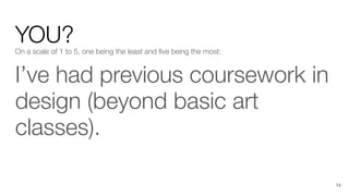 YOU?
On a scale of 1 to 5, one being the least and ﬁve being the most:
I’ve had previous coursework in
design (beyond basic art
classes).
14
 