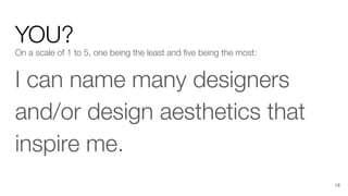 YOU?
On a scale of 1 to 5, one being the least and ﬁve being the most:
I can name many designers
and/or design aesthetics that
inspire me.
18
 